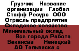 Грузчик › Название организации ­ Глобал Стафф Ресурс, ООО › Отрасль предприятия ­ Складское хозяйство › Минимальный оклад ­ 28 000 - Все города Работа » Вакансии   . Ненецкий АО,Тельвиска с.